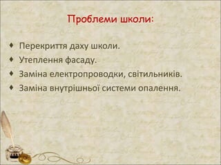 Проблеми школи:
 Перекриття даху школи.
 Утеплення фасаду.
 Заміна електропроводки, світильників.
 Заміна внутрішньої системи опалення.
 