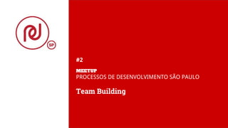 #2
MEETUP
PROCESSOS DE DESENVOLVIMENTO SÃO PAULO
Team Building
 