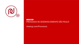 MEETUP
PROCESSOS DE DESENVOLVIMENTO SÃO PAULO
meetup.com/Processos
 