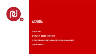 AGENDA
QUEM FAZ
QUAL É A DESSE MEETUP?
O QUE SÃO PROCESSOS DE DESENVOLVIMENTO
QUEM APOIA
 