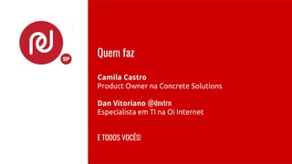 Quem faz
Camila Castro
Product Owner na Concrete Solutions
Dan Vitoriano @dnvtrn
Especialista em TI na Oi Internet
E TODOS VOCÊS!
 