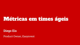Métricas em times ágeis
Diego Eis
Product Owner, Easynvest
 