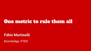 One metric to rule them all
Fábio Martinelli
Knowledge, VTEX
 