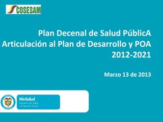 Plan Decenal de Salud PúblicA
Articulación al Plan de Desarrollo y POA
                              2012-2021

                           Marzo 13 de 2013
 