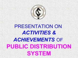 PRESENTATION ON
ACTIVITIES &
ACHIEVEMENTS OF
PUBLIC DISTRIBUTION
SYSTEM
 