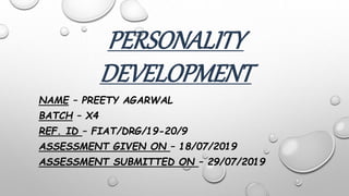 PERSONALITY
DEVELOPMENT
NAME – PREETY AGARWAL
BATCH – X4
REF. ID – FIAT/DRG/19-20/9
ASSESSMENT GIVEN ON – 18/07/2019
ASSESSMENT SUBMITTED ON – 29/07/2019
 