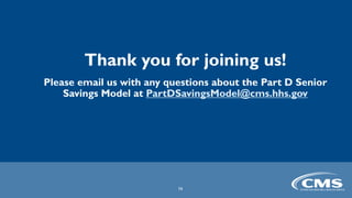 Thank you for joining us!
Please email us with any questions about the Part D Senior
Savings Model at PartDSavingsModel@cms.hhs.gov
16
 