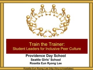 Providence Day School
Seattle Girls’ School
Rosetta Eun Ryong Lee
Train the Trainer:
Student Leaders for Inclusive Peer Culture
Rosetta Eun Ryong Lee (http://tiny.cc/rosettalee)
 