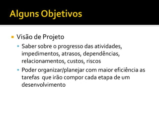 Alguns ObjetivosVisão de ProjetoSaber sobre o progresso das atividades, impedimentos, atrasos, dependências, relacionamentos, custos, riscosPoderorganizar/planejar com maioreficiência as tarefasqueirãocomporcadaetapa de um desenvolvimento
