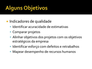 Alguns ObjetivosIndicadores de qualidadeIdentificaracuracidade de estimativasCompararprojetosAlinharobjetivos dos projetos com osobjetivosestratégicos da empresaIdentificaresforço com defeitos e retrabalhosMapeardesempenho de recursoshumanos
