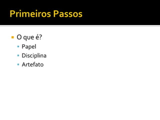 Primeiros PassosO que é?PapelDisciplinaArtefato