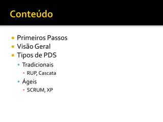 ConteúdoPrimeiros PassosVisão GeralTipos de PDSTradicionaisRUP, CascataÁgeisSCRUM, XP