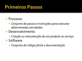 Primeiros PassosProcessoConjunto de passos e instruçõesparaexecutardeterminadasatividadesDesenvolvimentoCriaçãooumanutenção de um produtoouserviçoSoftwareConjunto de código-fonte e documentação