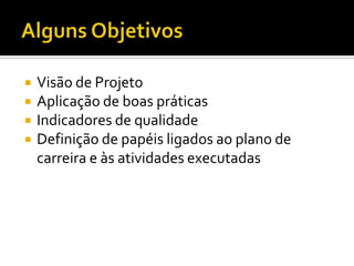 Alguns ObjetivosVisão de ProjetoAplicação de boas práticasIndicadores de qualidadeDefinição de papéisligadosaoplano de carreira e àsatividadesexecutadas
