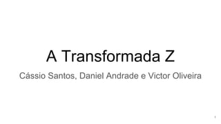 A Transformada Z
Cássio Santos, Daniel Andrade e Victor Oliveira
1
 
