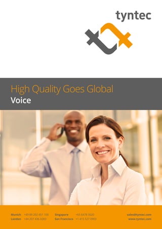High Quality Goes Global
Voice
Munich 	 +49 89 202 451 100	 Singapore	 +65 6478 3020	
London 	 +44 207 436 0283	 San Francisco 	 +1 415 527 0903
sales@tyntec.com
www.tyntec.com
 
