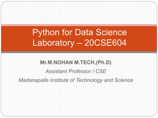 Mr.M.NOHAN M.TECH,(Ph.D)
Assistant Professor / CSE
Madanapalle Institute of Technology and Science
Python for Data Science
Laboratory – 20CSE604
 