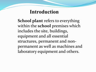 School plant refers to everything
within the school premises which
includes the site, buildings,
equipment and all essential
structures, permanent and non-
permanent as well as machines and
laboratory equipment and others.
Introduction
 