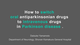 Daisuke Yamamoto
Department of Neurology, Shonan Kamakura General Hospital
How to switch
oral antiparkinsonian drugs
to intravenous drugs
in Parkinson disease .
 