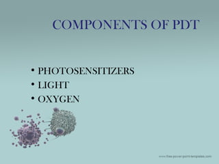• PHOTOSENSITIZERS
• LIGHT
• OXYGEN
COMPONENTS OF PDT
 