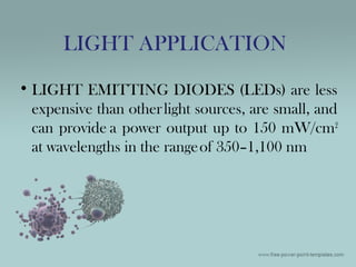 • LIGHT EMITTING DIODES (LEDs) are less
expensive than otherlight sources, are small, and
can provide a power output up to 150 mW/cm2
at wavelengths in the rangeof 350–1,100 nm
LIGHT APPLICATION
 