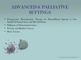 • Postoperative Photodynamic Therapy for Pleural-Based Spread of Non
Small-Cell Lung Cancer and Mesothelioma
• Palliation of Obstructing Lesions
• Prostate and Bladder Cancers
• Brain Tumors
ADVANCED & PALLIATIVE
SETTINGS
 