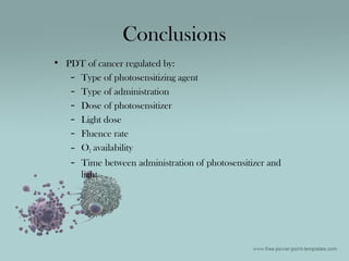 • PDT of cancer regulated by:
– Type of photosensitizing agent
– Type of administration
– Dose of photosensitizer
– Light dose
– Fluence rate
– O2 availability
– Time between administration of photosensitizer and
light
Conclusions
 