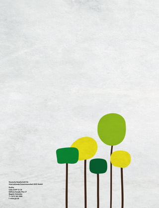 Deutsche Gesellschaft für
Internationale Zusammenarbeit (GIZ) GmbH
ProPaz
Calle 26 Nº 13-19
Edificio Fonade, Piso 27
Bogotá, Colombia
T + (571) 381 5000
I www.giz.de
Deutsche Gesellschaft für
Internationale Zusammenarbeit (GIZ) GmbH
ProPaz
Calle 26 Nº 13-19
Edificio Fonade, Piso 27
Bogotá, Colombia
T + (571) 381 5000
I www.giz.de
 