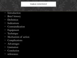 • Introduction
• Brief history
• Definition
• Indications
• Contraindication
• Equipment
• Technique
• Mechanism of action
• Complications
• Advantages
• Limitation
• Conclusion
• references
TABLE CONTENT
 