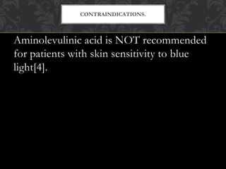 Aminolevulinic acid is NOT recommended
for patients with skin sensitivity to blue
light[4].
CONTRAINDICATIONS.
 
