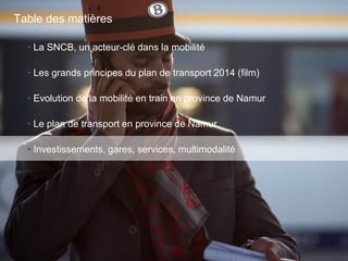 53
• La SNCB, un acteur-clé dans la mobilité
• Les grands principes du plan de transport 2014 (film)
• Evolution de la mobilité en train en province de Namur
• Le plan de transport en province de Namur
• Investissements, gares, services, multimodalité
Table des matières
 