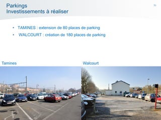 71
Parkings
Investissements à réaliser
• TAMINES : extension de 80 places de parking
• WALCOURT : création de 180 places de parking
Tamines Walcourt
 