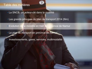 24
• La SNCB, un acteur-clé dans la mobilité
• Les grands principes du plan de transport 2014 (film)
• Evolution de la mobilité en train en province de Namur
• Le plan de transport en province de Namur
• Investissements, gares, services, multimodalité
Table des matières
 