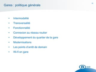 55
Gares : politique générale
• Intermodalité
• Transversalité
• Fonctionnalité
• Connexion au réseau routier
• Développement du quartier de la gare
• Modernisations
• Les points d’arrêt de demain
• Wi-fi en gare
 