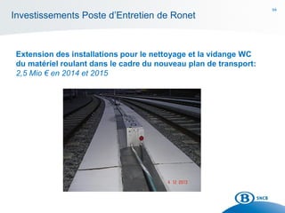 94
Investissements Poste d’Entretien de Ronet
Extension des installations pour le nettoyage et la vidange WC
du matériel roulant dans le cadre du nouveau plan de transport:
2,5 Mio € en 2014 et 2015
 