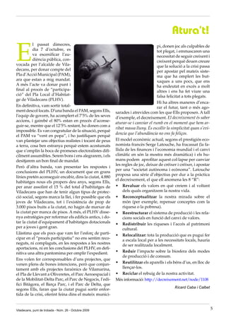 Atura’t!

E
          l passat dimecres,                                                        pi, donen joc als culpables de
          dia 7 d’octubre, es                                                       tot plegat, i emmascaren una
          va escenificar l’au-                                                      necessitat de seguir creixent i
          diència pública, con-                                                     creixent perquè deuen creure
vocada per l’alcalde de Vila-                                                       que la solució a la crisi passa
decans, per donar compte del                                                        per apostar pel mateix siste-
Pla d’Acció Municipal (PAM),                                                        ma que ha omplert les but-
ara que estan a mig mandat.                                                         xaques a uns pocs, que ens
A més l’acte va donar punt i                                                        ha endeutat en excés a molt
final al procés de “participa-                                                      altres i ens ha fet viure una
ció” del Pla Local d’Habitat-                                                       falsa felicitat a tots plegats.
ge de Viladecans (PLHV).
                                                                                    Hi ha altres maneres d’enca-
En definitiva, vam sortir total-                                                    rar el futur, tant o més ago-
ment descol·locats. D’una banda el PAM, segons Ells,       sarades i atrevides com les que Ells proposen. A tall
l’equip de govern, ha acomplert el 7’5% de les seves       d’exemple, el decreixement. El decreixement és saber
accions, i gairebé el 80% estan en procés d’aconse-
                                                           aturar-se i canviar el rumb en el moment que hem ar-
guir-se, mentre que el 12’5% restant, ho donen com a
                                                           ribat massa lluny. És escollir la simplicitat quan s’evi-
impossible. Es van congratular de la situació, perquè
                                                           dencia que l’abundància no ens fa feliços.
el PAM va “vent en popa”, i ho justifiquen perquè
van plantejar uns objectius realistes i tocant de peus     El model econòmic actual, segons el prestigiós eco-
a terra, cosa ben estranya perquè estem acostumats         nomista francès Serge Latouche, ha fracassat (la fa-
que s’omplin la boca de promeses electoralistes difí-      llida de les finances i l’economia mundial i el canvi
cilment assumibles. Serem bons i ens alegrarem, i els      climàtic en són la mostra més dramàtica) i els hu-
desitjarem un bon final de mandat.                         mans podem aprofitar aquest col·lapse per canviar
                                                           les regles de joc, deixar de créixer i créixer, i apostar
Però d’altra banda, van presentar les respostes i
                                                           per una “societat autònoma i ecònoma”. Latouche
conclusions del PLHV, un document que en grans
                                                           proposa una sèrie d’objectius per dur a la pràctica
línies pretén aconseguir encabir, dins la ciutat, 4.880
                                                           el decreixement, el que ell anomena les 8 “R”:
habitatges nous els propers deu anys, segons Ells,
per anar assolint el 15 % del total d’habitatges de        •	 Revaluar els valors en què creiem i al voltant
Viladecans que han de tenir algun tipus de protec-              dels quals organitzem la nostra vida.
ció social, segons marca la llei, i fer possible que els   •	 Reconceptualitzar la nostra mirada sobre el
joves de Viladecans, tot i l’existència de prop de              món (per exemple, repensar conceptes com la
3.000 pisos buits a la ciutat, no hagin de marxar de            riquesa o la pobresa).
la ciutat per manca de pisos. A més, el PLHV disse-        •	 Reestructurar	el sistema de producció i les rela-
nya estratègies per reformar els edificis antics, i do-         cions socials en funció del canvi de valors.
tar la ciutat d’equipament d’habitatges dotacionals        •	 Redistribuir	 les riqueses i l’accés al patrimoni
per a joves i gent gran.                                        cultural.
Llàstima que els pocs que vam fer l’esforç de parti-       •	 Relocalitzar: tota la producció que es pugui fer
cipar en el “procés participatiu” no ens sentim reco-           a escala local per a les necessitats locals, hauria
neguts, ni complaguts, en les respostes a les nostres           de ser realitzada localment.
aportacions, ni en les conclusions del PLHV, en defi-
nitiva una altra pantomima per omplir l’expedient.         •	 Reduir	 l’impacte sobre la biosfera dels modes
                                                                de producció i de consum.
Ens volen fer corresponsables d’uns projectes, que
venen plens de bones intencions, però que conjun-          •	 Reutilitzar	els aparells i els béns d’us, en lloc de
tament amb els projectes faraònics de Vilamarina,               llençar-los.
el Pla de Llevant a Oliveretes, el Parc Aeroespacial i     •	 Reciclar el rebuig de la nostra activitat.
de la Mobilitat-Delta Parc, el Parc de Negocis, l’edi-     Més informació: http://decreixement.net/node/1108
fici Bitàgora, el Barça Parc, i el Parc de Delta, que
                                                                                              Ricard Caba i Calbet
segons Ells, faran que la ciutat pugui sortir enfor-
tida de la crisi, oferint feina dins el mateix munici-


Viladecans, punt de trobada - Núm. 26 - Octubre 2009                                                                   5
 