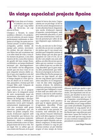 Un viatge especial:el projecte Apaine

T
          al com deia en el núme-             només hi havia dos taxis, l’aigua
          ro anterior, ara us expli-          calenta era un privilegi i al fer-se
          caré el que vaig trobar             de nit els carrers desapareixien en
          en llevar-me, un cop                la més absoluta foscor, tinguessin
aterrat al Perú.                              una escola d’educació especial
Clarejava a Sicuani, la ciutat                d’aquestes característiques, amb
semblava diferent a la projecta-              pocs materials educatius, sí, però
da la nit anterior, els nens i nenes          amb unes instal·lacions i unes rà-
perfectament uniformats es diri-              tios de personal per sobre de les
girien al col·legi, les moto-taxi re-         que disposem aquí, realment cu-
corrien amunt i avall les llargues            riós.
avingudes, petites tendes de                  Un dia, un nen em va dir Gringo,
menjar pels carrers, moviment.                un altre dia un noi em va explicar
Un primer dia per situar-me i                 els motius que li van causar una
uns altres tres per acostumar-me              paràlisi que li impedia caminar al
a un altre ritme de vida, a una al-           mateix temps que em deia que li
tra manera de pensar, a una altra             agradaria ser com el Che, un al-
manera de fer, a una altra manera             tre dia vam omplir una aula amb
de gaudir del meu temps lliure,               globus, un altre dia un nen que no
en definitiva, un temps totalment             sabia què era caminar va comen-
necessari per descongestionar-                çar a saber el que era, un altre dia
te de l’estrès i de les obligacions           vaig descobrir que la gran majo-
socials que ens toca viure en un              ria dels professionals que treba-
país etiquetat (encara dubto so-              llaven en el projecte no havien vi-
bre el que això significa) com del            sitat el Macchu Picchu perquè era
Primer Món. Us asseguro que, si               massa car (que injust), un altre
el temps tingués el valor que te-             dia em vaig adonar que la millor
nen els diners en la nostra soci-             arma educativa és la imaginació
etat, passaríem a formar part del             i tots els dies rebia impagables
Cinquè Món amb l’etiqueta de                  mostres d’afecte. En definitiva,
país subdesenvolupat.                         existeixen persones excepcionals
                                                                                     diferent, també per ajudar a per-
Aquí estava jo, en el projecte                i especials que t’obliguen a veure
                                                                                     sones que ho necessiten i un altre
Apaine per a la integració social             el món amb uns altres ulls i t’en-
                                                                                     motiu, tan important com els an-
de nens excepcionals (aquí els                senyen a decorar-lo amb matisos
                                                                                     teriors, per desafiar la meva raci-
anomenem especials) amb pro-                  de colors que no sabies que exis-
                                                                                     onalitat. Considero que un viat-
blemes de llenguatge i discapa-               tien.
                                                                                     ge d’aquestes característiques (i
citat intel·lectual, embolicat de             Una experiència molt positiva          és una afirmació personal però
sensacions noves però tranquil,               però que té alguns paranys que         transferible), és un viatge solidari
estranyament despreocupat, vi-                m’agradaria desvetllar. D’una          que conté pinzellades d’egoisme
vint una aventura amb grans                   banda, necessito escriure que          inconscient. Jo vaig ajudar tot el
emocions quotidianes que els                  la solidaritat és una paraula, en      que vaig poder, res a veure amb
diners no poden comprar. Una                  ocasions, mal utilitzada (ja em        les lliçons que vaig rebre per part
escola d’educació especial amb                vaig adonar buscant informació         dels nens i nenes de l’escola i al-
una humanitat que trencava les                per la web dels enganys i la mala      tres cors amb què em vaig creuar
barreres dels recursos materials.             utilització de paraules d’aquest       en una aventura excepcional i es-
Somriures, afecte i autèntiques               tipus per captar clientela, una au-    pecialment recomanable.
lliçons existencials a canvi d’unes           tèntica vergonya). D’altra banda,
poques hores de la teva vida. Tot             aquesta aventura la vaig fer per                      Juan Diego Pimentel
un regal. Em va sobtar que en                 diversos motius: un per intentar
una ciutat com Sicuani, en la qual            ocupar el meu temps de forma


Viladecans, punt de trobada - Núm. 28 - Desembre 2009                                                                       11
 