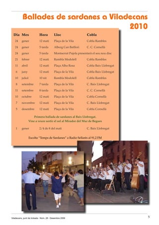 Ballades de sardanes a Viladecans
                                      2010
  Dia Mes                  Hora           Lloc                     Cobla
   24     gener            12 mati        Plaça de la Vila         Cobla Rambles

   24     gener            5 tarda        Alberg Can Batllori      C. C. Cornellà

   24     gener            5 tarda        Montserrat Pujola presentarà el seu nou disc

   21     febrer           12 mati        Rambla Modolell          Cobla Rambles

   11     abril            12 mati        Plaça Alba Rosa          Cobla Baix Llobregat

    6     juny             12 mati        Plaça de la Vila         Cobla Baix Llobregat

   10     juliol           10 nit         Rambla Modolell          Cobla Rambles

    8     setembre         7 tarda        Plaça de la Vila         C. Baix Llobregat

   11     setembre         8 tarda        Plaça de la Vila         C. C. Cornellà

   10     octubre          12 mati        Plaça de la Vila         Cobla Cornellà

    7     novembre         12 mati        Plaça de la Vila         C. Baix Llobregat

    5     desembre         12 matí        Plaça de la Vila         Cobla Cornellà

                      Primera ballada de sardanes al Baix Llobregat.
                  Vine a veure sortir el sol al Mirador del Mur de Begues

    1     gener            2/4 de 8 del mati                       C. Baix Llobregat


                   Escolta “Temps de Sardanes” a Radio Sellarès al 91,2 FM




Viladecans, punt de trobada - Núm. 28 - Desembre 2009                                     5
 
