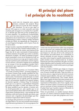 El principi del plaer
                                       i el principi de la realitat/2

D
            urant més de cinquanta anys aquests
            terrenys costaners del projecte Barça
            han estat en el punt de mira metropo-
            lità, barceloní. La raó es que algú, ja
des de 1933, quan es va voler convertir una zona
assolada pels mosquits en un model d’oci republi-
cà, va decidir que allà seria un lloc d’esbarjo per a
la ciutat atapeïda. I la qualificació d’urbanitzable,
sense cavar una rasa ni posar un totxo, ha generat
expectatives de revalorització i canvis de propietat.
L’administració podria comprar moltes hectàrees
al delta de l’Ebre, als aiguamolls de l’Empordà, o
al canal Segarra-Garrigues, amb el preu d’una de
les seves àrees.
Si algú s’acosta a aquestes desitjables terres pensarà
                                                          versió com una opció de futur sobre unes propietats
que no n’hi ha per tant. Només trobarà herbes, ve-
                                                          que no són seves, per comprar-les amb uns diners
getació i algun camp de conreu, però darrere hi ha
                                                          que no són seus, per fer unes obres amb uns socis
hagut des de fa anys moviments d’intermediaris,
                                                          que tampoc no són seus. Si tot va bé, amb pocs di-
societats anònimes d’aquelles que es fan i es desfan,
                                                          ners arriscats, fan molts diners. Si va malament, es
denúncies al jutjats i un intent accidentat d’expro-
                                                          deixen adormits els pocs terrenys comprats, fins
piació municipal a favor de la Societat de Golf, on
                                                          que altre carter truqui en aquella mateixa porta. Ju-
a dia d’avui encara no se sap qui és la part contrac-
                                                          gades mestres com la compravenda de la reserva
tant de la primera part contractant, ni de la segona,
                                                          natural per part dels promotors del golf a la Gene-
ni de la tercera, convertit el registre de la propietat
                                                          ralitat pujoliana amb un benefici net de més de mil
en un menage à trois de propietaris inicials, Golf i
                                                          milions de pessetes, només surten quan es pot jugar
ajuntament, que exigirà proves d’ADN de paterni-
                                                          amb dues baralles.
tats i maternitats.
                                                          Roman a l’ombra el dolent que ningú no s’espera
Segons Núria Buenaventura en l’excel·lent llibre
                                                          de les pel·lis de suspense: l’aeroport. L’aeroport és
“La mirada d’Antònia Doñate”, de Josep Lligadas, el
                                                          com el senyor feudal del delta. Totes les terres es-
seu besavi Llorenç Puig, alcalde republicà de Vila-
                                                          tan al seu servei, o sigui al servei del interés nacional,
decans, somiava amb la ciutat de vacances per la
                                                          entenent aquest adjectiu, més que com l’entén l’ac-
nostra costa, l’anomenada ciutat del repòs. La ciutat
                                                          tual Tribunal Constitucional, com l’entén AENA.
del repòs potser avui no agradi, però els projectes
                                                          Més d’una vegada els ànecs han estat acusats de ser
que es van presentar després de la guerra tampoc
                                                          bèsties insolidàries que impedeixen l’expansió ae-
no haurien agradat a Llorenç Puig. Un fantasmal
                                                          roportuària de Barcelona, més d’una vegada s`han
hotel que es va aprovar a l’ajuntament franquista
                                                          referit a les terres veïnes a la reserva com sòl de re-
per passar del paper a l’oblit, una hípica als anys
                                                          serva sí, però per al futur creixement de l’aeroport.
80, quan semblava que les apostes a carreres seri-
                                                          El pitjor futur que li podria esperar al Remolar és
en cavall guanyador, un parc aquàtic que va ser
                                                          ser el tall d’un entrepà aeroportuari.
aprovat inicialment abans dels noranta amb tres es-
casses línies d’informe tècnic, i una societat de Golf    Vistos els precedents, no sembla insensat afirmar
nebulosa, amb més homes de palla que diners, que          que per a la reserva natural el projecte Barça és el
sonaven com a tapadora de personatges que har-            projecte borni en el país dels projectes cecs (conti-
monitzen l’especulació amb la senyera.                    nuarà).
La tipologia dels promotors era la típica de la inver-                                           José Luis Atienza
sió especulativa. Es crea una societat sense història,
ni pel davant ni pel darrera. Es ven un projecte d’in-

Viladecans, punt de trobada - Núm. 28 - Desembre 2009                                                                  9
 