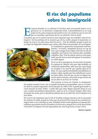 El risc del populisme
                                                           sobre la immigració

                           E
                                     l passat dissabte es va culminar l’Entrellaça amb una jornada festiva on la
                                     germanor es va demostrar compartint taula. Lamentablement jo no vaig
                                     poder ser·hi, però companys del partit sí i em van confirmar que és una cita
                                     que es consolida i que hauria de ser un referent a tota la ciutat.
                           Considero que en el context actual és més important que mai treballar amb els im·
                           migrats i fer·los partícips de la societat que els ha acollit, perquè el populisme en
                           temps de crisi és un plat massa fàcil de servir... S’ha de treballar perquè la gent no
                           es cregui les llegendes urbanes que corren sobre falsos favoritismes als nouvinguts.
                                                                 La ciutadania en general ho està passant molt ma·
                                                                 lament, i és humà i temptador buscar un cap de
                                                                 turc a qui carregar·li les culpes. Però ells no són els
                                                                 culpables, són l’efecte i les víctimes dels veritables
                                                                 culpables. Qui? Tots ho sabem, però no està mala·
                                                                 ment que de tant en tant refresquem la memòria i
                                                                 en citem alguns.
                                                                 En el cas de la immigració, hi està molt vinculada
                                                                 la construcció. Mentre calia que algú treballés en
                                                                 condicions deplorables, amb sous que aquí ningú
                                                                 no acceptava, ha anat bé que aquesta gent fes la
                                                                 feina. Un cop explota la bombolla immobiliària no
                                                                 podem culpar aquells que han treballat per cercar
                                                                 un futur millor, sinó els que van fer un negoci im·
                                                                 moral amb la totxana, convertint el que hauria de
                                                                 ser un dret en un luxe, la vivenda.
                                                                 Però tornem al focus de l’article, la immigració.
                           No podem cometre l’error –bé, en aquells moments era premeditat– que es va come·
                           tre amb les onades migratòries de les dècades de 1960 i 1970. Aquella gent també va
                           venir buscant un futur millor –i molts dels que esteu llegint aquestes línies en sou
                           com a mínim parcialment descendents–, però no se’ls va deixar integrar. Mai s’han
                           de perdre les arrels, però si decideixes plantar·les en un altre lloc, has d’adaptar·te al
                           nou clima.
                           Per això és tan important que la Llei d’Acollida inclogui mesures com la necessitat
                           de conèixer el català, perquè és l’eina que els permetrà fer el pas de ser concebut im·
                           migrat etern a ser concebut un més. Nosaltres estem molt orgullosos d’aquesta llei i
                           celebrem que partits com EUiA també se la facin seva, perquè això vol dir que la feina
                           s’ha fet bé i la majoria s’hi sent representat, per això es governa, al cap i a la fi.
                                                                                                      Bàrbara Lligadas




Viladecans, punt de trobada - Núm. 34 - Juny 2010                                                                          9
 