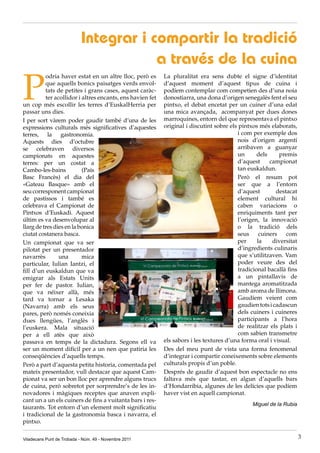 Integrar i compartir la tradició
                                        a través de la cuina

P
          odria haver estat en un altre lloc, però es      La pluralitat era sens dubte el signe d’identitat
          que aquells bonics paisatges verds envol-        d’aquest moment d’aquest tipus de cuina i
          tats de petites i grans cases, aquest caràc-     podíem contemplar com competien des d’una noia
          ter acollidor i altres encants, ens havien fet   donostiarra, una dona d’origen senegalès fent el seu
un cop més escollir les terres d’EuskalHerria per          pintxo, el debat encetat per un cuiner d’una edat
passar uns dies.                                           una mica avançada, acompanyat per dues dones
I per sort vàrem poder gaudir també d’una de les           marroquines, entorn del que representava el pintxo
expressions culturals més significatives d’aquestes        original i discutint sobre els pintxos més elaborats,
terres, la gastronomia.                                                                  i com per exemple dos
Aquests dies d’octubre                                                                   nois d’origen argentí
se celebraven diversos                                                                   arribaven a guanyar
campionats en aquestes                                                                   un       dels     premis
terres: per un costat a                                                                  d’aquest      campionat
Cambo-les-bains           (País                                                          tan euskaldun.
Basc Francès) el dia del                                                                 Però el resum pot
«Gateau Basque» amb el                                                                   ser que a l’entorn
seu corresponent campionat                                                               d’aquest         destacat
de pastissos i també es                                                                  element cultural hi
celebrava el Campionat de                                                                caben variacions o
Pintxos d’Euskadi. Aquest                                                                enriquiments tant per
últim es va desenvolupar al                                                              l’origen, la innovació
llarg de tres dies en la bonica                                                          o la tradició dels
ciutat costanera basca.                                                                  seus      cuiners    com
Un campionat que va ser                                                                  per      la    diversitat
pilotat per un presentador                                                                d’ingredients culinaris
navarrès        una       mica                                                            que s’utilitzaven. Vam
particular, Iulian Iantzi, el                                                             poder veure des del
fill d’un euskaldun que va                                                                tradicional bacallà fins
emigrar als Estats Units                                                                  a un pintallavis de
per fer de pastor. Iulian,                                                                mantega aromatitzada
que va néixer allà, més                                                                   amb aroma de llimona.
tard va tornar a Lesaka                                                                   Gaudíem veient com
(Navarra) amb els seus                                                                    gaudien tots i cadascun
pares, però només coneixia                                                                dels cuiners i cuineres
dues llengües, l’anglès i                                                                 participants a l’hora
l’euskera. Mala situació                                                                  de realitzar els plats i
per a ell atès que això                                                                   com sabien transmetre
passava en temps de la dictadura. Segons ell va            els sabors i les textures d’una forma oral i visual.
ser un moment difícil per a un nen que patiria les         Des del meu punt de vista una forma fenomenal
conseqüències d’aquells temps.                             d’integrar i compartir coneixements sobre elements
Però a part d’aquesta petita historia, comentada pel       culturals propis d’un poble.
mateix presentador, vull destacar que aquest Cam-          Després de gaudir d’aquest bon espectacle no ens
pionat va ser un bon lloc per aprendre alguns trucs        faltava més que tastar, en algun d’aquells bars
de cuina, però sobretot per sorprendre’s de les in-        d’Hondarribia, algunes de les delícies que podíem
novadores i màgiques receptes que anaven expli-            haver vist en aquell campionat.
cant un a un els cuiners de fins a vuitanta bars i res-
                                                                                               Miguel de la Rubia
taurants. Tot entorn d’un element molt significatiu
i tradicional de la gastronomia basca i navarra, el
pintxo.

Viladecans Punt de Trobada - Núm. 49 - Novembre 2011                                                                 3
 