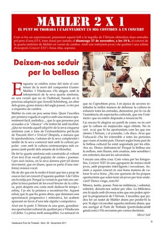 Mahler 2 x 1
      El Punt de Trobada i l’Ajuntament us mig conviden a un concert

  Com si fos un supermercat: presentant aquest full a la taquilla de l’Àtrium obtindreu dues entrades
  pel preu d’una (15 €, totes dues) per assistir, el diumenge 27 de novembre, a les 19 h. al concert de
  la quarta simfonia de Mahler en versió de cambra. Amb uns intèrprets joves i de qualitat i una solista
  d’excepció: Conjunt XXI! i Anna Alàs, soprano.




  Deixem-nos seduir
      per la bellesa

E
          nguany se celebra arreu del món el cen-
          tenari de la mort del compositor Gustav
          Mahler. I Viladecans s’hi afegeix amb la
          interpretació de la seva quarta simfonia,
en una versió que no és l’habitual, basada en la
preciosa adaptació que Arnold Schönberg, un altre
                                                           que no l’aprofitem prou. I en època de severes re-
dels grans, grans músics del segle passat, va fer per
                                                           tallades la millor manera de defensar la cultura és
a orquestra de cambra.
                                                           exhaurir totes les entrades, demostrar, per la via de
Mahler és com un pou sense fons. Quan l’escoltes           l’assistència als espectacles culturals, que ens l’esti-
per primera vegada et captiva amb una música apa-          mem i que no estem disposats a renunciar-hi.
rentment fàcil, melòdica..., que fa que persones poc
                                                           I jo encara hi afegiria un parell de coses: no és cert
avesades a la “clàssica” s’hi trobin bé amb facilitat.
                                                           que la cultura en majúscules sigui elitista. No és
¿Qui no recorda aquell adagietto de la seva cinquena
                                                           cert avui que hi ha oportunitats com les que ens
simfonia com a fons de l’extraordinària pel·lícula
                                                           ofereix l’Àtrium, i el youtube, i els discs. Avui que
de Visconti Mort a Venècia? Després, a mesura que
                                                           l’educació s’ha fet extensible a totes les persones
hi aprofundeixes, t’adones de la seva complexitat i
                                                           que viuen al nostre país. Durant segles bona part de
també de la seva connexió tant amb la cultura po-
                                                           la bellesa cultural ha estat segrestada per les elits.
pular com amb la cultura centroeuropea més es-
                                                           Ara no. Doncs disfrutem-la! Perquè la bellesa ens
pessa (amb perdó dels amants de la filosofia).
                                                           fa millors, més lliures, més creatius, més sensibles i
De fet la quarta simfonia està construïda al voltant       ens enforteix davant les adversitats.
d’un text d’un recull popular de contes i poemes.
                                                           I encara una altra cosa. Com veieu per les fotogra-
I per això inclou, en la seva darrera part (el darrer
                                                           fies, Conjunt XXI! és una agrupació de músics molt
moviment, que en diuen, quan es parla d’una sim-
                                                           joves, amb propostes intel·ligents i novedoses. As-
fonia) música vocal.
                                                           sistir a aquest concert és una bona manera de va-
He de dir que em fa molta il·lusió que tan a prop de       lorar la seva feina. ¿No ens queixem de les poques
casa es faci un concert d’aquesta qualitat. I de l’altra   oportunitats que solen tenir els joves per tirar enda-
em fa mitja por. Perquè la veritat és que tots ens om-     vant? Doncs vinga, som-hi!
plim la boca parlant de les excel·lències de la cultu-
                                                           Música, teatre, poesia. Fem-ne militància, i sobretot,
ra, però després ens costa molt dedicar-hi temps i
                                                           sobretot, deixem-nos seduir per elles. La biblioteca
esforç. I jo sóc la primera a reconèixer-ho. Aquest
                                                           ens hi ajuda amb diversos actes que ens poden apro-
esforç que fa que les grans obres, que demanen una
                                                           par la programació de l’Àtrium. I recordeu que po-
aproximació progressiva i reiterativa, les acabem
                                                           deu fer un tastet de Mahler abans per perdre-hi la
aparcant en favor d’una tele ràpida i compulsiva.
                                                           por. Si algú vol escoltar aquesta simfonia abans, que
Això em fa patir. L’Àtrium és una gran, grandíssi-         ens escrigui al Punt de Trobada (puntviladecans@
ma oportunitat cultural de qualitat per a Viladecans       gmail.com) i l’hi enviarem per correu electrònic.
i el delta. I a preus molt assequibles. La sensació és
                                                                                                       Mercè Solé

Viladecans Punt de Trobada - Núm. 49 - Novembre 2011                                                                  9
 