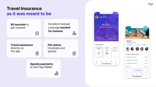 Travel Insurance
as it was meant to be
60 seconds to
get covered
Travel assistance
directly on
the app
File claims
intuitively and
quickly
Excellent modular
coverage worded
for humans
Speedy payments
to the Faye Wallet
 