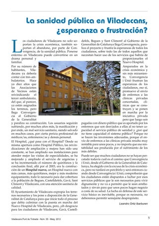 L
os ciudadanos de Viladecans no solo so-
portan la crisis económica, también so-
portan el abandono, por parte de Con-
vergencia, de la sanidad pública. Ponerse
enfermo en Viladecans puede convertirse en un
drama personal y
familiar.
Por su número de
habitantes, Vila-
decans ya debería
contar con tres am-
bulatorios. Hace
ya diez años que
las Asociaciones
de Vecinos están
reivindicando el
tercer ambulatorio,
del que, al parecer,
ya están asignados
los terrenos, pero
llega Convergen-
cia al Gobierno
de la Generalitat
y paraliza su construcción. Los usuarios seguirán
sufriendo, por muchos años más, la masificación y
por ende, un mal servicio sanitario, siendo salvado
en muchos casos, por cierta pericia profesional de
médicos/as, enfermeros/as y demás personal.
El Hospital, ¿qué pasa con el Hospital? Desde su
misma apertura como Hospital Público, las reivin-
dicaciones de ampliación y mejora han sido una
constante, se han ampliado sus instalaciones para
atender mejor las visitas de especialidades, se ha
mejorado y ampliado el servicio de urgencias y
se ha incrementado el número de quirófanos y la
conclusión final, allá por el 2003, era la construc-
ción de un Hospital nuevo, un Hospital nuevo con
más camas, más quirófanos, mejor y más moderno
equipamiento, todo lo necesario para dar cobertura
a la población de Begues, Castelldefels, Gavà, Sant
Climent y Viladecans, con una atención sanitaria de
calidad.
El Ayuntamiento de Viladecans expropia los terre-
nos necesarios y los pone a disposición de la Gene-
ralitat de Catalunya para que inicie todo el proceso
que debía culminar con la puesta en marcha del
Nuevo Hospital de Viladecans, pero, ¡oh desgracia
para los ciudadanos de Viladecans, Gavà, Castell-
La sanidad pública en Viladecans,
¿esperanza o frustración?
defels, Begues y Sant Climent! al Gobierno de la
Generalitat de Catalunya llega Convergencia, para-
liza el proyecto y frustra la esperanzas de todos los
ciudadanos, sobre todo las de todos aquellos que
necesitan hacer uso de los servicios que habría de
proporcionarles el
Nuevo Hospital.
Amparados en la
crisis económica y
sin más miramien-
to, Convergencia
i Unió frustran las
esperanzas de los
ciudadanos, eso sí,
promueve el envío
de enfermos a las
clínicas privadas
concertadas, clí-
nicas que se cons-
truyen y se ponen
en marcha por la
iniciativa privada
pero que luego son
pagadas con dinero público que es aportado por los
enfermos que son desviados a ellas al no tener ca-
pacidad el servicio público de sanidad y ¿por qué
no tiene capacidad el sistema público? Porque no
se hacen las inversiones adecuadas, porque el en-
vío de enfermos a las clínicas privada resulta muy
rentable para unos pocos, y no importa que esa ren-
tabilidad sea producida por el sufrimiento de los
más débiles.
Puede ser que muchos ciudadanos no se hayan per-
catado todavía cuál es el camino que Convergència
i Unió, desde el Gobierno de la Generalitat de Cata-
lunya, ha elegido con la excusa de la crisis económi-
ca, pero no tardará en percibirlo y será entonces cu-
ando desde Convergència i Unió, comprobarán que
los ciudadanos están dispuestos a luchar por esos
servicios públicos que le son necesarios para vivir
dignamente y no va a permitir que le sean arreba-
tados y sirvan para que unos pocos hagan negocio
a costa de su salud. La lucha en defensa de este ser-
vicio básico es inevitable, porque es necesaria, no
deberemos permitir semejante despropósito.
Leandro Ortiz Ibarburen
Viladecans Punt de Trobada - Núm. 55 - Maig 2012 5
 