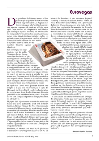 Viladecans Punt de Trobada - Núm. 55 - Maig 2012 9
Eurovegas
D
es que al mes de febrer va sortir a la llum
pública que el govern de la Generalitat
estava negociant amb Las Vegas Sands
Corporation per tal d’acollir el complex
que aquesta empresa vol construir a l’estat espa-
nyol, i que entrava en competència amb Madrid
per aconseguir aquesta inversió, les informacions
no han parat d’evolucionar. Són informacions que
surten entre silencis i mitges veritats, i moltes ve-
gades forçades pels passos que van fent a Madrid.
No repetiré ara tot el que ha anat sortint
a la premsa sobre el tema, ara bé,
intentaré discernir algunes
qüestions.
Per començar, les nego-
ciacions van de debò.
No estem davant de cap
maniobra de distracció per
aconseguir que Las Vegas vagi
a Madrid i aquí ens quedem algu-
na altra cosa. No és així. La Genera-
litat està fent passos molt seriosos per
aconseguir el complex. Això vol dir que
si les persones que vivim en aquest territori o les
que viuen a Barcelona, creuen que aquest projecte
no convé, cal que ens posem a treballar ja, i sen-
se descans. En aquest sentit la Plataforma està fent
una magnífica feina. Però no es pot defallir, perquè
quan el senyor Adelson decideixi si li interessa o no
el nostre territori, ja no hi haurà marxa enrere.
En segon lloc, l’única opció que el Sr. Adelson con-
templa, si és que això ha de venir, és el Delta del
Llobregat. La Generalitat li va oferir al principi de
les negociacions fins a deu localitzacions diferents,
però l’única que interessa a la corporació, és aques-
ta. Per tant, tampoc cal perdre el temps pensant en
les alternatives.
El paper dels Ajuntaments durant els mesos que
fa que això es va publicar ha estat, com a mínim,
llastimós. Només l’alcalde del Prat s’ha pronunciat
clarament i diàfanament sobre la qüestió, en una in-
tervenció al ple municipal. Els altres alcaldes s’han
excusat en la manca d’informació i en el miratge
dels llocs de treball. Com pot ser aquest silenci?
Doncs no cal ser Sherlock Holmes per veure quin
paper està jugant amb tot això el partit dels alcaldes
d’aquests pobles. Ja han mostrat la seva posició, fa-
vorable a que el projecte es faci al Baix Llobregat, en
seu parlamentària.
Finalment, el territori. Als anys 30, el govern de
la república va encarregar la redació d’un pla ur-
banístic de Barcelona, el van anomenar Regional
Planning. Ja llavors, el redactor, Rubió i Tudorí, va
posar de manifest la importància com a proveïdora
d’aliments d’aquesta zona, per a la ciutat de Bar-
celona, i es va plantejar la necessitat de deixar-la
lliure de la urbanització. Als anys seixanta, els re-
dactors dels Plans Directors, també van plantejar
la necessitat de no ocupar el Delta del Llobregat,
llavors però, per a mantenir l’equilibri d’aquesta àrea
i evitar un continu urbanitzat a tot el litoral català.
Després va venir el Pla General Metropolità, que
també va deixar lliure aquest àmbit. Final-
ment l’any 2010 s’aprova, en el marc de la
planificació territorial, el Pla Territorial
Metropolità, que qualifica aquesta
zona com a espai lliure de protec-
ció especial pel seu valor natural
i agrari. I ara ve la pregunta: si al
llarg de tot el segle vint i princi-
pis del vint-i-u hem cregut que
valia la pena protegir aquest espai, si
ha resistit, més o menys, a la voràgine urba-
nitzadora dels anys 50 i 60, si ha resistit l’especulació
devoradora de l’època de la bombolla immobiliària,
ara ens ho carregaren? Per satisfer a quins interessos?
El Baix Llobregat produeix entre un 15 i un 20% de la
producció d’horta a Catalunya. És pioner amb pro-
ductes com les escarxofes, o les bledes. Ocupa més
de mil persones, entre autònoms i assalariats. Guar-
da un patrimoni històric únic i irrepetible (masies,
canals de reg i de drenatge...). Una manera de fer i
una manera d’entendre que forma part de la idiosin-
cràsia del territori. Un dels pocs signes d’identitat de
la gent del Baix Llobregat, que ara els polítics locals i
els polítics autonòmics volen vendre’s.
I si com diuen les últimes informacions aparegu-
des a la premsa resulta que Eurovegas ja està molt
a prop de Madrid, aleshores tot tornarà a comen-
çar, perquè el meló de l’ocupació del Delta ja estarà
obert. Aleshores haurem d’estar a l’aguait, perquè
tenim molt a prop unes infraestructres que proba-
blement voldran crèixer.
Si alguna cosa haurà tingut de positiu tot això és
que molta gent ha descobert aquest patrimoni que
tenim al costat de casa. Si el defensem amb conven-
ciment ben segur que no s’hi atreviran. És hora de
despertar consciències. Un amic meu avui ha creat
un lema que tant de bo puguem enarborar molta
gent: “Amb la gent del Baix Llobregat Eurovegas
ha topat”.
Montse Lligadas Sorribas
 