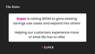 The Raise
Super is raising $60M to grow existing
savings use cases and expand into others
Helping our customers experience more
of what life has to offer
 