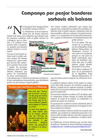 Campanya per penjar banderes
                                sarhauís als balcons

“N
                    o t’amaguis! No l’amaguis! Posa         Així farem evident sentiments que creiem que
                    la bandera sahrauí al balcó!”           aquests dies compartim la majoria de nosaltres: so-
                    La Plataforma d’Acció Interna-          lidaritat amb el poble sahrauí, solidaritat amb els
                    cional per als Presos Sahrauís          presos polítics sahrauís, rebuig a l’ocupació marro-
Gdeim Izik inicia una campanya que demana que               quina i a la complicitat de la comunitat internacio-
les persones solidàries amb el poble sahrauí no             nal i suport al referèndum d’autodeterminació del
s’amaguin, que es mos-                                                                   poble sahrauí.
trin a la societat d’una                                                                 El 27 de febrer, 37è ani-
manera clara i inequívo-                                                                 versari de la proclama-
ca: penjant una bandera                                                                  ció de la República Àrab
sahrauí al balcó o a la fi-                                                              Sahrauí Democràtica, la
nestra.                                                                                  Plataforma d’Acció fa
Cal que el moviment so-                                                                  una crida a la ciutadania
lidari amb el poble sah-                                                                 perquè un cop passi la
rauí marqui de manera                                                                    diada mantinguin pen-
inequívoca i gens ambi-                                                                  jades les banderes sah-
gua davant del veïnat i                                                                  rauís fins que el poble
de la societat. Som molts                                                                sahrauí pugui decidir
i moltes les persones                                                                    lliurement el seu futur.
solidàries amb el poble                                                                  El 27 febrer celebrem 37
sahrauí, disperses, que                                                                  anys de la proclamació
potser no coincideixen                                                                   de la República Àrab
en actes, concentracions                                                                 Sahrauí Democràtica. 37
o manifestacions. L’efecte d’una bandera al balcó és        anys de lluita contra l’ocupant, de sofriment i d’es-
d’una contundència extraordinària, que difícilment          perança.
podria ser obviada per l’opinió pública.                    La població sahrauí sofreix l’exili, pateix la vulne-
                                                            ració dels drets humans als territoris ocupats pel
  Teatre per un Forat, a l’Àtrium                           Marroc, l’espoli de les riqueses naturals, la indife-
                                                            rència de la comunitat internacional i la traïció dels
                                  Nou èxit del “Teatre      governs espanyols.
                                  per un forat”, la crea-   El moviment solidari recordem el 27 de febrer amb
                                  ció del grup de teatre    el compromís d’estar sempre al costat del poble
                                  del Centre Ocupacio-      sahrauí, al costat de la justícia. La solidaritat i la
                                  nal Caviga, que ja ha-    justícia no poden ser neutrals.
                                  vien presentat aquest
                                  estiu passat al Teatre    És necessari fer evident la nostra solidaritat amb el
                                  al carrer.                poble sahrauí a cada moment per aconseguir la mà-
                                                            xima implicació i difusió.
                                  Un molt bon especta-
                                  cle, sens dubte, que      Penjar una bandera sahrauí al balcó és un petit acte
                                  en un teatre tancat       simbòlic que reafirma la solidaritat particular i col·
                                  com és l’Àtrium va        lectiva amb el poble sahrauí, davant l’ocupació, les
                                  permetre apreciar-ne      constants agressions, el sofriment i el silenci infor-
                                  els detalls. I una        matiu.
                                  excel·lent     reflexió   La Plataforma d’Acció demana que s’enviïn fotos
                                  sobre els prejudicis      de balcons i finestres al correu electrònic accion.pre-
                                  en relació a la disca-    sos@gmail.com <mailto:accion.presos@gmail.com>
                                  pacitat.                                                         Rosa Mercader


Viladecans Punt de Trobada - Núm. 64 - Març 2013                                                                      11
 