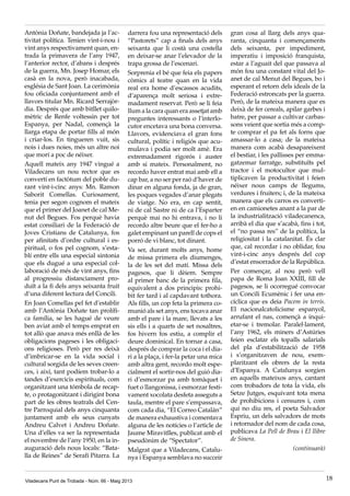 Viladecans Punt de Trobada - Núm. 66 - Maig 2013 18
Antònia Doñate, bandejada ja l’ac-
tivitat política. Tenien vint-i-nou i
vint anys respectivament quan, en-
trada la primavera de l’any 1947,
l’anterior rector, d’abans i després
de la guerra, Mn. Josep Homar, els
casà en la nova, però inacabada,
església de Sant Joan. La cerimònia
fou oficiada conjuntament amb el
llavors titular Mn. Ricard Serrajòr-
dia. Després que amb bitllet quilo-
mètric de Renfe voltessin per tot
Espanya, per Nadal, començà la
llarga etapa de portar fills al món
i criar-los. En tingueren vuit, sis
nois i dues noies, més un altre noi
que morí a poc de néixer.
Aquell mateix any 1947 vingué a
Viladecans un nou rector que es
convertí en factòtum del poble du-
rant vint-i-cinc anys: Mn. Ramon
Saborit Comellas. Curiosament,
tenia per segon cognom el mateix
que el primer del Joanet de cal Me-
nut del Begues. Fos perquè havia
estat consiliari de la Federació de
Joves Cristians de Catalunya, fos
per afinitats d’ordre cultural i es-
piritual, o fos pel cognom, s’esta-
blí entre ells una especial sintonia
que els dugué a una especial col·
laboració de més de vint anys, fins
al progressiu distanciament pro-
duït a la fi dels anys seixanta fruit
d’una diferent lectura del Concili.
En Joan Comellas pel fet d’establir
amb l’Antònia Doñate tan prolífi-
ca família, se les hagué de veure
ben aviat amb el temps emprat en
tot allò que anava més enllà de les
obligacions pageses i les obligaci-
ons religioses. Però per res deixà
d’imbricar-se en la vida social i
cultural sorgida de les seves creen-
ces, i així, tant podíem trobar-lo a
tandes d’exercicis espirituals, com
organitzant una tómbola de recap-
te, o protagonitzant i dirigint bona
part de les obres teatrals del Cen-
tre Parroquial dels anys cinquanta
juntament amb els seus cunyats
Andreu Calvet i Andreu Doñate.
Una d’elles va ser la representada
el novembre de l’any 1950, en la in-
auguració dels nous locals: “Bata-
lla de Reines” de Serafí Pitarra. La
darrera fou una representació dels
“Pastorets” cap a finals dels anys
seixanta que li costà una costella
en deixar-se anar l’elevador de la
trapa grossa de l’escenari.
Sorprenia el bé que feia els papers
còmics al teatre quan en la vida
real era home d’escassos acudits,
d’aparença molt seriosa i extre-
madament reservat. Però se li feia
llum a la cara quan era assetjat amb
preguntes interessants o l’interlo-
cutor encetava una bona conversa.
Llavors, evidenciava el gran fons
cultural, polític i religiós que acu-
mulava i podia ser molt amè. Era
extremadament rigorós i auster
amb si mateix. Personalment, no
recordo haver entrat mai amb ell a
cap bar, a no ser per raó d’haver de
dinar en alguna fonda, ja de gran,
les poques vegades d’anar plegats
de viatge. No era, en cap sentit,
ni de cal Sastre ni de ca l’Esparter
perquè mai no hi entrava, i no li
recordo altre beure que el fer-ho a
galet empinant un parell de cops el
porró de vi blanc, tot dinant.
Va ser, durant molts anys, home
de missa primera els diumenges,
la de les set del matí. Missa dels
pagesos, que li dèiem. Sempre
al primer banc de la primera fila,
equivalent a dos principis: prohi-
bit fer tard i al capdavant tothora.
Als fills, un cop feta la primera co-
munió als set anys, ens tocava anar
amb el pare i la mare, llevats a les
sis ells i a quarts de set nosaltres,
fos hivern fos estiu, a complir el
deure dominical. En tornar a casa,
després de comprar la coca i el dia-
ri a la plaça, i fer-la petar una mica
amb altra gent, recordo molt espe-
cialment el sortir-nos del guió dia-
ri d’esmorzar pa amb tomàquet i
fuet o llangonissa, i esmorzar festi-
vament xocolata desfeta asseguts a
taula, mentre el pare s’empassava,
com cada dia, “El Correo Catalán”
de manera exhaustiva i comentava
alguna de les notícies o l’article de
Jaume Miravitlles, publicat amb el
pseudònim de “Spectator”.
Malgrat que a Viladecans, Catalu-
nya i Espanya semblava no succeir
gran cosa al llarg dels anys qua-
ranta, cinquanta i començaments
dels seixanta, per impediment,
imperatiu i imposició franquista,
estar a l’aguait del que passava al
món fou una constant vital del Jo-
anet de cal Menut del Begues, bo i
esperant el retorn dels ideals de la
Federació estroncats per la guerra.
Però, de la mateixa manera que es
deixà de fer cereals, apilar garbes i
batre, per passar a cultivar carbas-
sons veient que sortia més a comp-
te comprar el pa fet als forns que
amassar-lo a casa; de la mateixa
manera com acabà desapareixent
el bestiar, i les pallisses per emma-
gatzemar farratge, substituïts pel
tractor i el motocultor que mul-
tiplicaven la productivitat i feien
néixer nous camps de llegums,
verdures i fruiters; i, de la mateixa
manera que els carros es converti-
en en camionetes anant a la par de
la industrialització viladecanenca,
arribà el dia que s’acabà, fins i tot,
el “no passa res” de la política, la
religiositat i la catalanitat. És clar
que, cal recordar i no oblidar, fou
vint-i-cinc anys després del cop
d’estat ensorrador de la República.
Per començar, al nou però vell
papa de Roma Joan XXIII, fill de
pagesos, se li ocorregué convocar
un Concili Ecumènic i fer una en-
cíclica que es deia Pacem in terris.
El nacionalcatolicisme espanyol,
arrufant el nas, començà a inqui-
etar-se i tremolar. Paralel·lament,
l’any 1962, els miners d’Astúries
feien esclatar els topalls salarials
del pla d’estabilització de 1958
i s’organitzaven de nou, exem-
plaritzant els obrers de la resta
d’Espanya. A Catalunya sorgien
en aquells mateixos anys, cantant
com trobadors de tota la vida, els
Setze Jutges, esquivant tota mena
de prohibicions i censures i, com
qui no diu res, el poeta Salvador
Espriu, un dels salvadors de mots
i retornador del nom de cada cosa,
publicava La Pell de Brau i El llibre
de Sinera.
(continuarà)
 