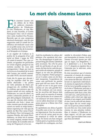 E
ls cinemes Lauren són
els últims de la llista
de cadàvers cinemato-
gràfics de Viladecans.
El cine Viladecans, el cine Mo-
dern, el cine Avenida, el Centre
Parroquial i fins i tot el volunta-
riós i antic Auditori Pau Picasso.
Recordo que en una campanya
electoral municipal, vam fer una
enganxina amb el cartell de Ca-
sablanca reivindicant veure cine
en un poble sense cine. Ja hi tor-
nem. Sembla el dia de la marmo-
ta d’Atrapado en el tiempo.
A un regidor de Cultura se li
podria fer la pregunta d’un vell
serial en blanc i negre de TVE
¿Es usted el asesino? Tinc una co-
artada, m’agraden les pel·lícules
en versió original, perquè no em
molesta escoltar les veus dels
protagonistes i llegir, per tant jo
no hi era en el moment de la mort
dels Lauren, per suïcidi, assassi-
nat amb l’IVA o de mort natural.
Cada dia hi passo per davant i
veig les taquilles amb les per-
sianes abaixades i les portes
de vidre pintades de blanc per
amagar-nos els vestíbuls buits.
Jo confesso que pensava que els
Lauren serien un èxit, enmig de
Viladecans, no com els altres, en
centres comercials perduts en el
gris dels polígons industrials. Es
veu que els cinemes dels centres
comercials són forts i tenen set
vides, mentre que els dels nostres
carrers no tenen ni mitja hòstia i
menys esperança de vida que els
galiots de Ben Hur sense Charl-
ton Heston. Fins i tot tanquen els
cinemes Florida, del carrer Flori-
dablanca, on feien tot el cinema
en versió original, mentre triom-
fen els Splau de Cornellà entre el
camp de l’Espanyol i el no res.
Amb les multisales la cultura del
pelotazo s’ha apoderat del cine-
ma. Ha desaparegut el petit em-
presari boig pel cinema substituït
pels inversors. No n’hi ha prou
amb fer pel·lícules el cap de set-
mana, les han de fer cada dia per-
què surtin els números, perquè el
negoci ja no són les pel·lícules,
són les crispetes. Potser perquè a
un ja li surten canes en els llocs
més inesperats, l’experiència de
veure una pel·lícula ha perdut
gran part del seu encís. Ho sen-
to, però no em ve de gust veure
cinema en una sala gairebé bui-
da. Ho confesso, em van encan-
tar les novel·les del Senyor dels
anells, però no suporto el mareig
de les pel·lícules on el càmera ho
vol ensenyar tot sense mirar res,
i on no saben descriure un viatge
sense posar-se a filmar des d’un
helicòpter.
El capitalisme ens dóna el gustet
d’escollir com si tot a la vida fos
un hipermercat. Ens ha encoma-
nat el vici de variar, però no ens
ha ensenyat la virtut de saber
elegir. En teoria ens han enriquit
l’oferta però a la pràctica ens han
empobrit els continguts, ens han
retallat la diversitat d’idees que
pot transmetre el cinema. Avui el
cinema d’evasió aposta per allò
que és segur, Los Vengadores, 1,
2, 3, Spiderman 1, 2, 3, Iron Man
1, 2, 3 i després es repeteix fins a
l’eternitat per la televisió, entre
anunci i anunci.
És trist reconèixer que el cinema
comercial, el cinema de consum,
és inferior en qualitat i quantitat
a les sèries de televisió. Però la te-
levisió és espectacle individual i
el cinema és espectacle col·lectiu.
Cal fer tot el possible perquè tor-
ni el cine a Viladecans, però per a
mi que no calen tantes sales. Em
conformaria amb dues o tres, fins
i tot amb una, amb pel·lícules es-
collides amb criteri per algú que
estimés el seu negoci, però també
el cine. I en la carta als reis dema-
naria algun dia en versió origi-
nal. I si no pot ser, doncs multisa-
les com fins ara. Una ciutat sense
cinema és una pèssima notícia.
Que el cinema a Viladecans no
sigui negoci, vol dir que estem
en crisi i que ens falten més coses
que llocs de treball.
José Luis Atienza
La mort dels cinemes Lauren
Viladecans Punt de Trobada - Núm. 66 - Maig 2013 4
 