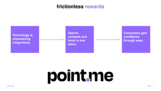 frictionless rewards
Technology is
empowering
integrations.
POI N T.ME
Consumers gain
confidence
through ease.
Search,
compare and
book in one
place.
PA G E 7
 